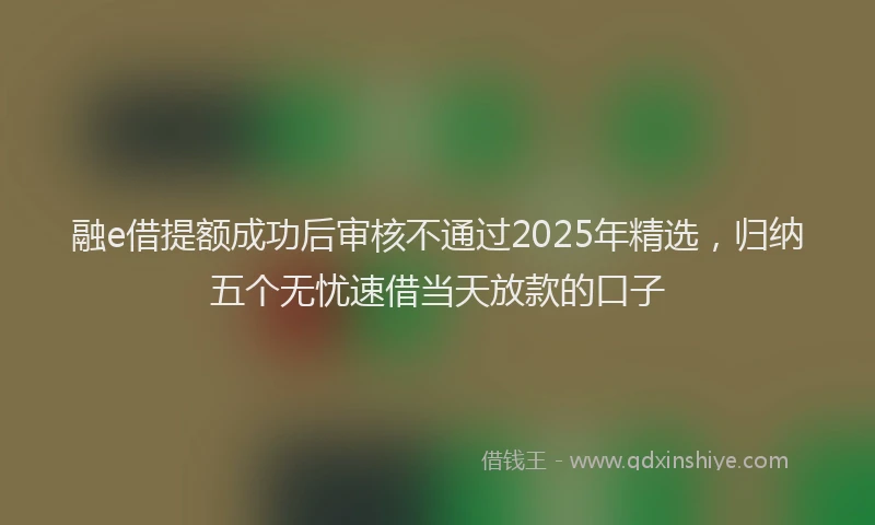 融e借提额成功后审核不通过2025年精选，归纳五个无忧速借当天放款的口子