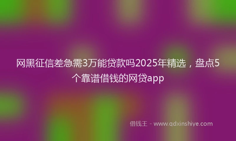 网黑征信差急需3万能贷款吗2025年精选，盘点5个靠谱借钱的网贷app
