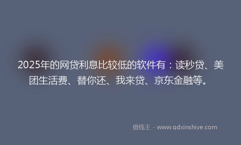 2025年的网贷利息比较低的软件有：读秒贷、美团生活费、替你还、我来贷、京东金融等。