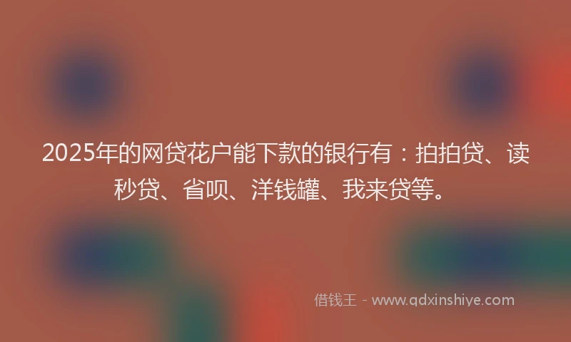 2025年的网贷花户能下款的银行有：拍拍贷、读秒贷、省呗、洋钱罐、我来贷等。