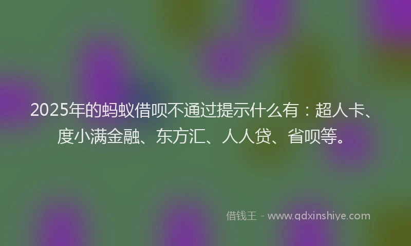 2025年的蚂蚁借呗不通过提示什么有：超人卡、度小满金融、东方汇、人人贷、省呗等。