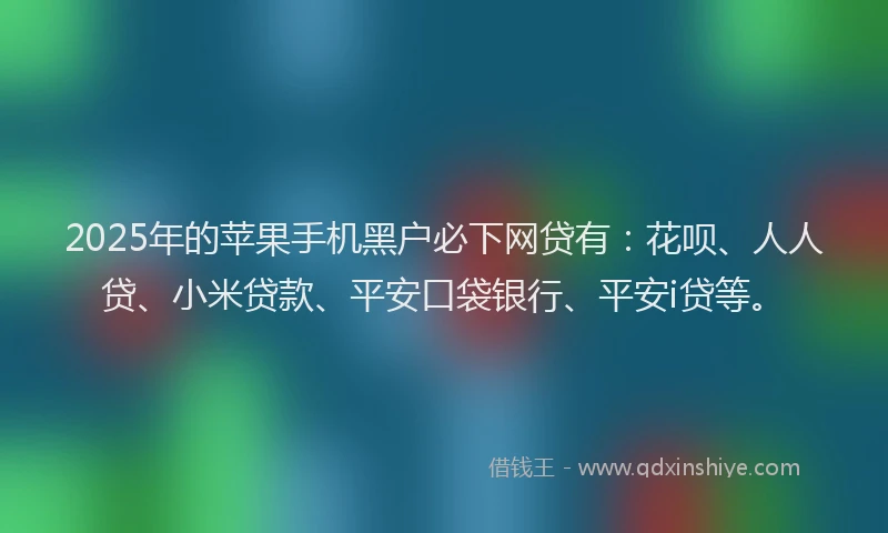 2025年的苹果手机黑户必下网贷有：花呗、人人贷、小米贷款、平安口袋银行、平安i贷等。