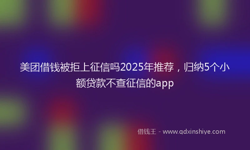 美团借钱被拒上征信吗2025年推荐，归纳5个小额贷款不查征信的app