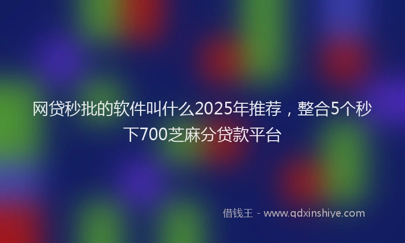 网贷秒批的软件叫什么2025年推荐，整合5个秒下700芝麻分贷款平台