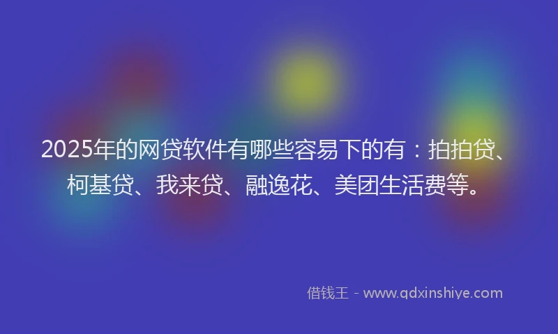 2025年的网贷软件有哪些容易下的有：拍拍贷、柯基贷、我来贷、融逸花、美团生活费等。