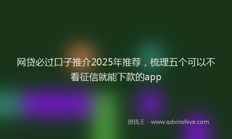 网贷必过口子推介2025年推荐，梳理五个可以不看征信就能下款的app