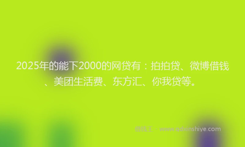 2025年的能下2000的网贷有：拍拍贷、微博借钱、美团生活费、东方汇、你我贷等。