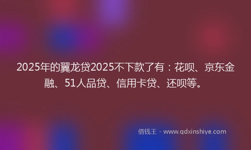 2025年的翼龙贷2025不下款了有：花呗、京东金融、51人品贷、信用卡贷、还呗等。