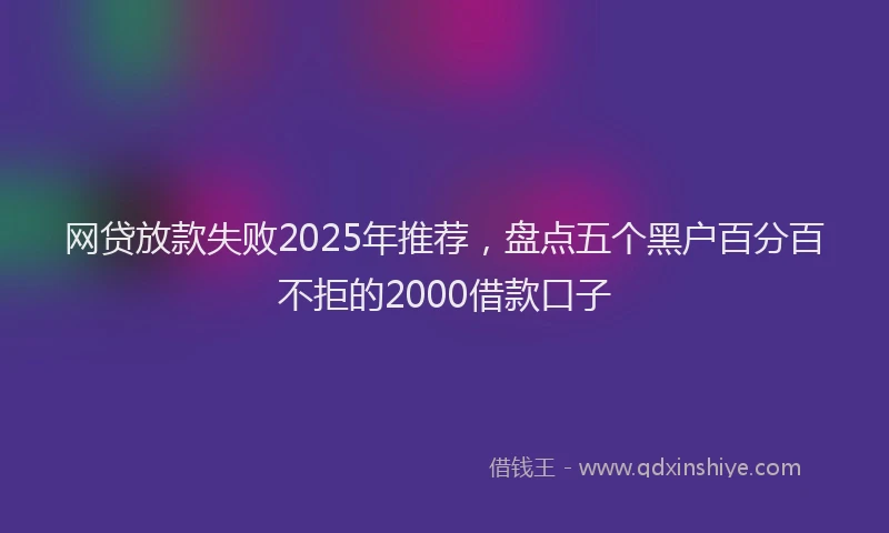 网贷放款失败2025年推荐，盘点五个黑户百分百不拒的2000借款口子