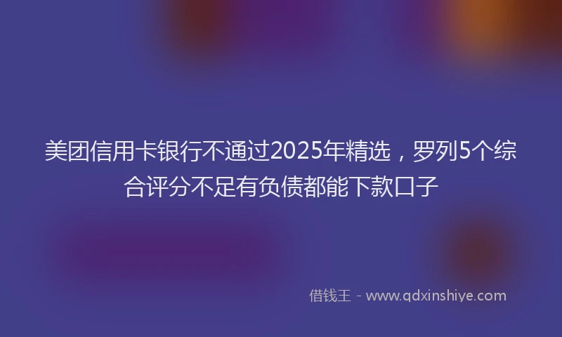美团信用卡银行不通过2025年精选，罗列5个综合评分不足有负债都能下款口子