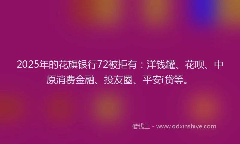 2025年的花旗银行72被拒有：洋钱罐、花呗、中原消费金融、投友圈、平安i贷等。