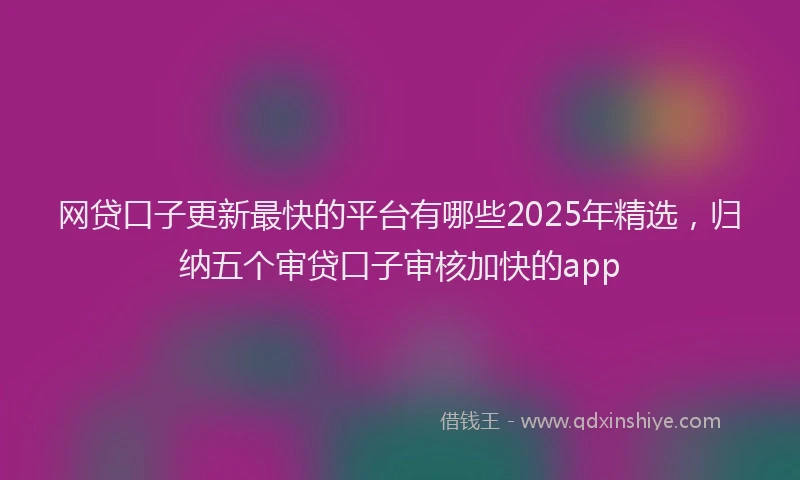 网贷口子更新最快的平台有哪些2025年精选，归纳五个审贷口子审核加快的app
