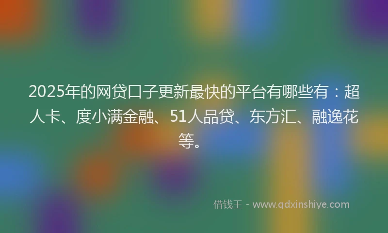 2025年的网贷口子更新最快的平台有哪些有：超人卡、度小满金融、51人品贷、东方汇、融逸花等。