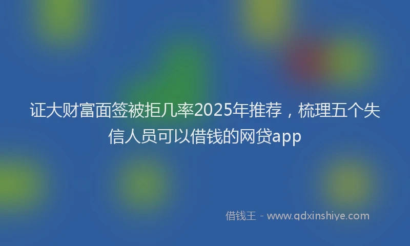 证大财富面签被拒几率2025年推荐，梳理五个失信人员可以借钱的网贷app