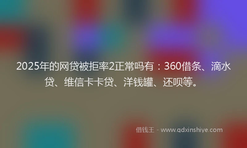 2025年的网贷被拒率2正常吗有：360借条、滴水贷、维信卡卡贷、洋钱罐、还呗等。