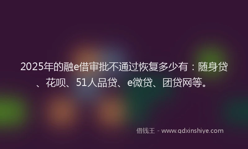 2025年的融e借审批不通过恢复多少有：随身贷、花呗、51人品贷、e微贷、团贷网等。