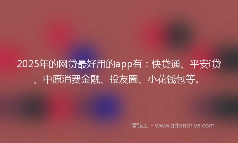 2025年的网贷最好用的app有：快贷通、平安i贷、中原消费金融、投友圈、小花钱包等。