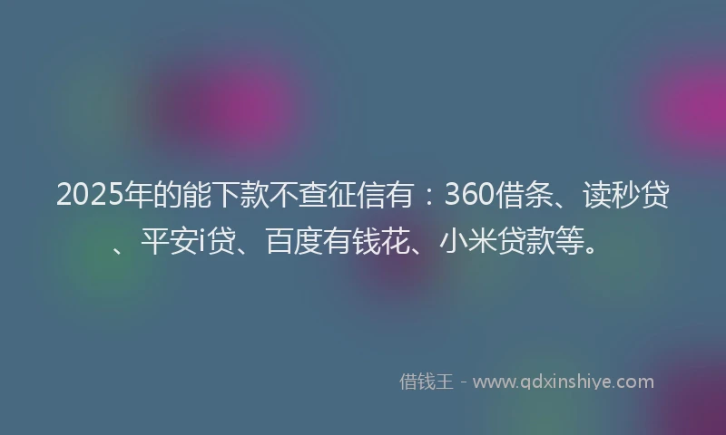 2025年的能下款不查征信有：360借条、读秒贷、平安i贷、百度有钱花、小米贷款等。