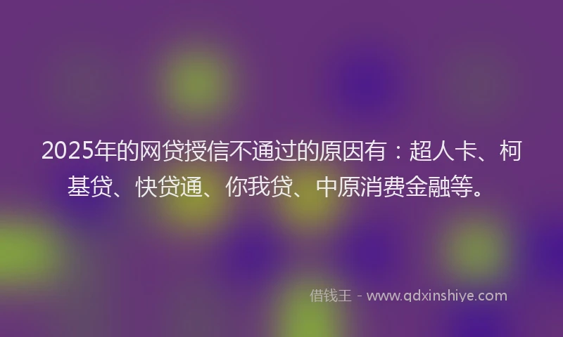 2025年的网贷授信不通过的原因有：超人卡、柯基贷、快贷通、你我贷、中原消费金融等。