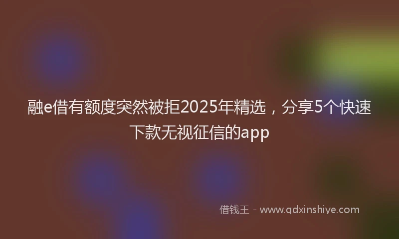 融e借有额度突然被拒2025年精选，分享5个快速下款无视征信的app