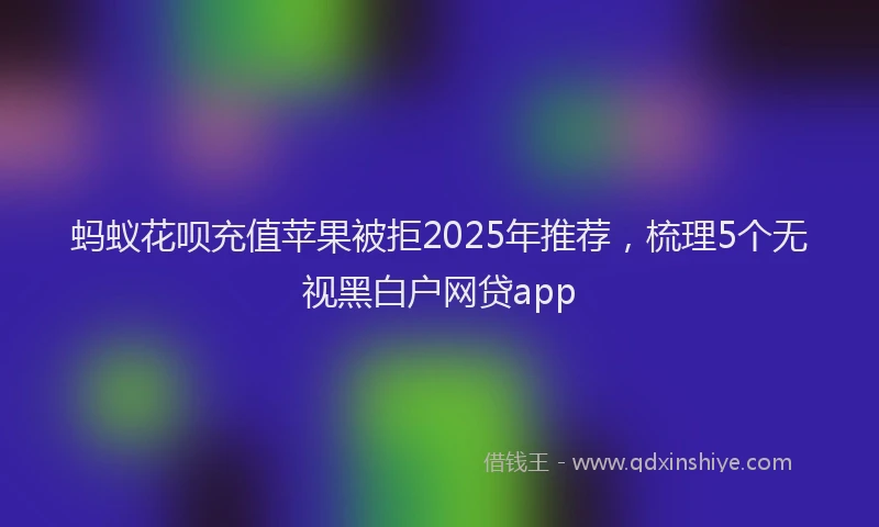 蚂蚁花呗充值苹果被拒2025年推荐，梳理5个无视黑白户网贷app