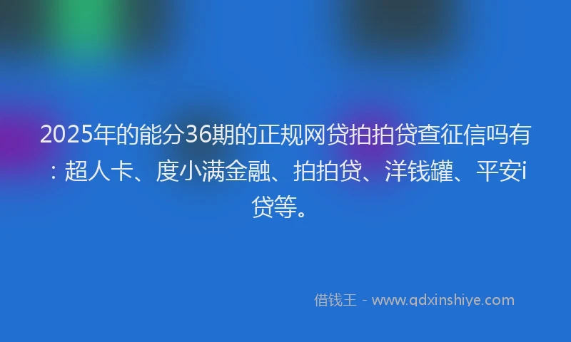 2025年的能分36期的正规网贷拍拍贷查征信吗有：超人卡、度小满金融、拍拍贷、洋钱罐、平安i贷等。