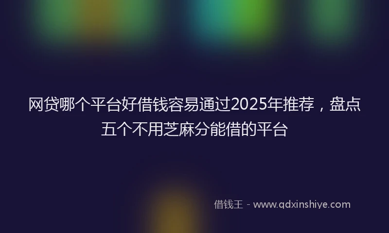 网贷哪个平台好借钱容易通过2025年推荐，盘点五个不用芝麻分能借的平台