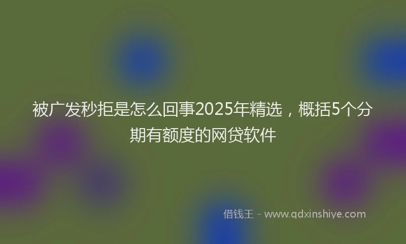 被广发秒拒是怎么回事2025年精选，概括5个分期有额度的网贷软件