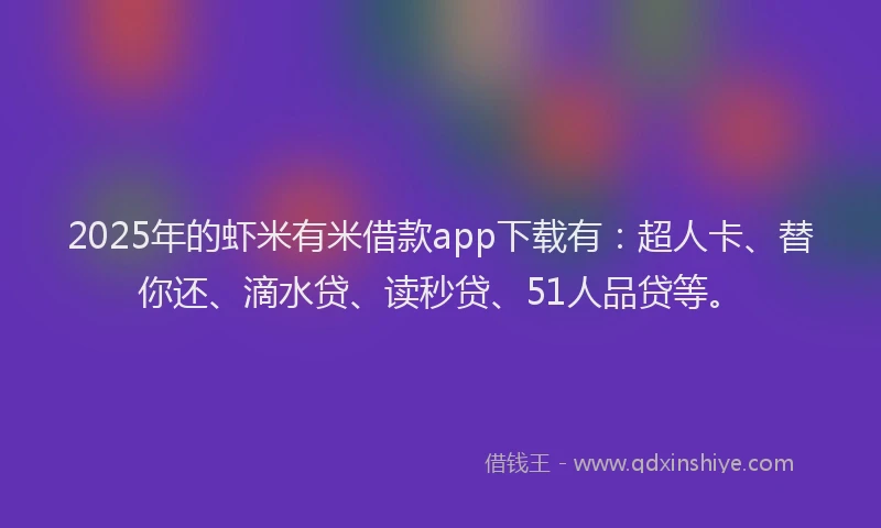 2025年的虾米有米借款app下载有：超人卡、替你还、滴水贷、读秒贷、51人品贷等。