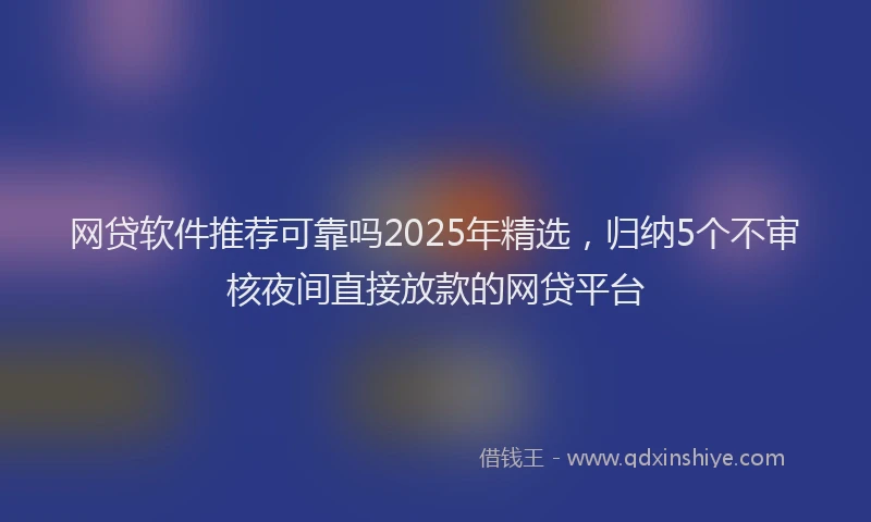网贷软件推荐可靠吗2025年精选，归纳5个不审核夜间直接放款的网贷平台