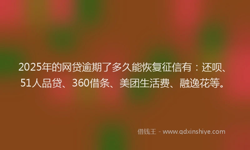 2025年的网贷逾期了多久能恢复征信有：还呗、51人品贷、360借条、美团生活费、融逸花等。