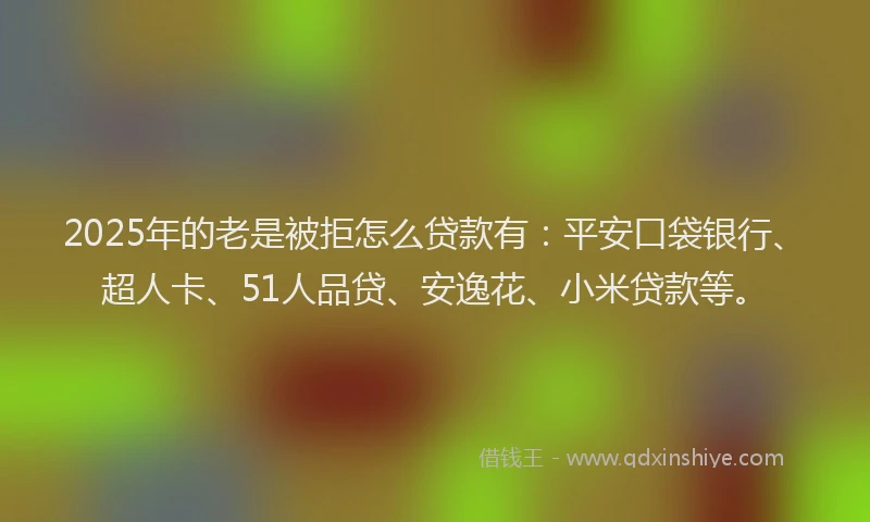 2025年的老是被拒怎么贷款有：平安口袋银行、超人卡、51人品贷、安逸花、小米贷款等。