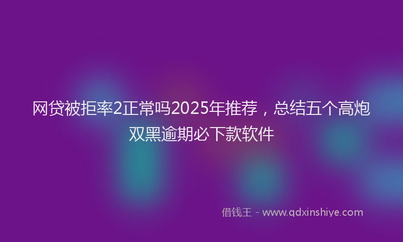 网贷被拒率2正常吗2025年推荐，总结五个高炮双黑逾期必下款软件