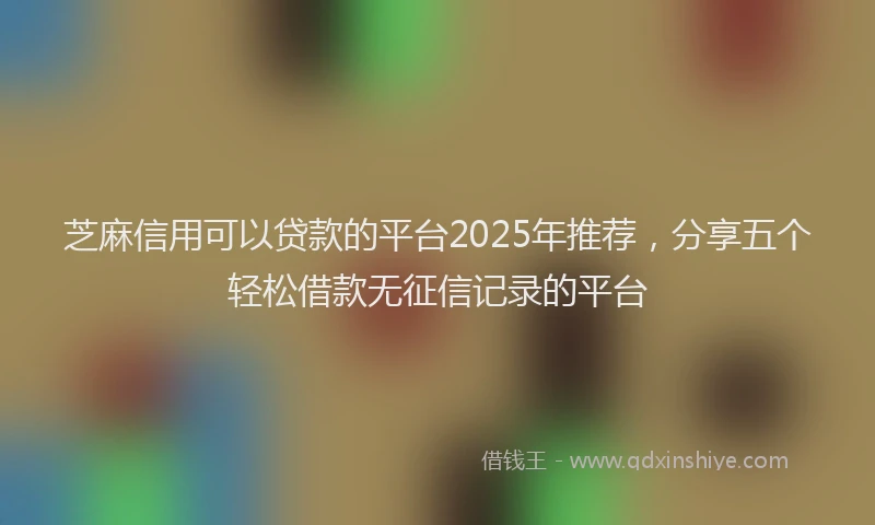 芝麻信用可以贷款的平台2025年推荐，分享五个轻松借款无征信记录的平台