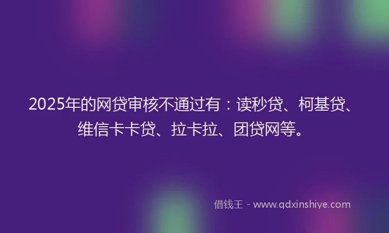 2025年的网贷审核不通过有：读秒贷、柯基贷、维信卡卡贷、拉卡拉、团贷网等。