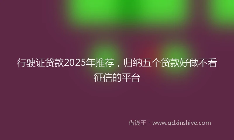 行驶证贷款2025年推荐，归纳五个贷款好做不看征信的平台