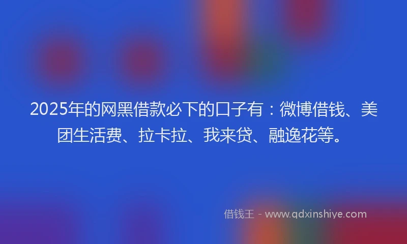 2025年的网黑借款必下的口子有：微博借钱、美团生活费、拉卡拉、我来贷、融逸花等。