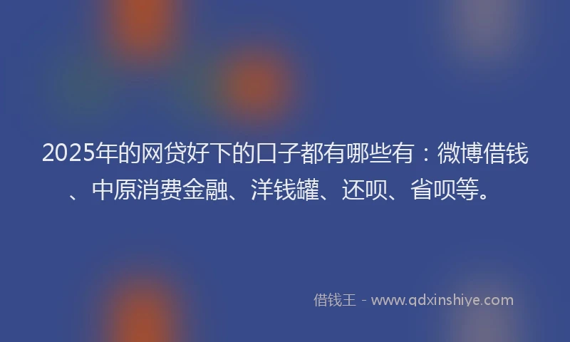 2025年的网贷好下的口子都有哪些有：微博借钱、中原消费金融、洋钱罐、还呗、省呗等。