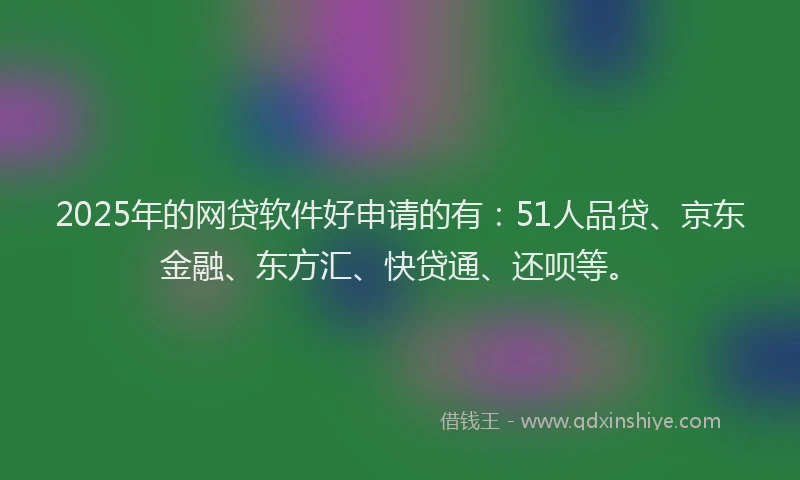 2025年的网贷软件好申请的有：51人品贷、京东金融、东方汇、快贷通、还呗等。