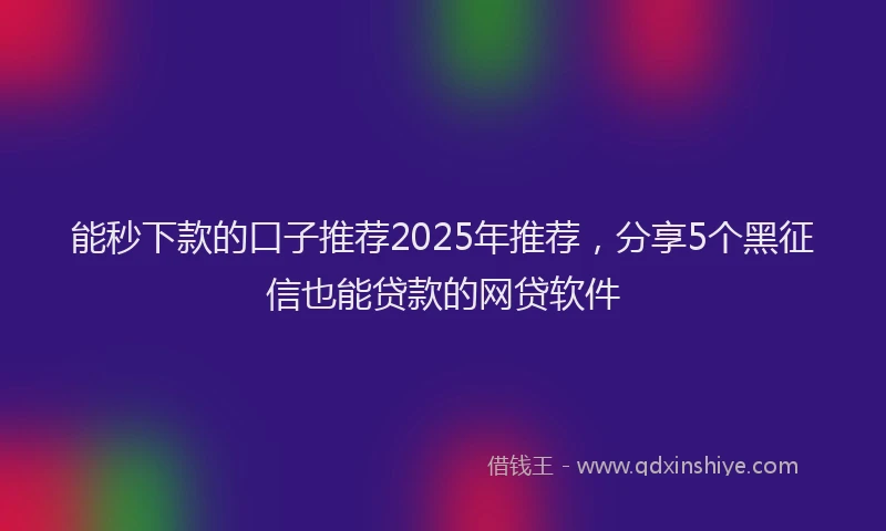 能秒下款的口子推荐2025年推荐，分享5个黑征信也能贷款的网贷软件