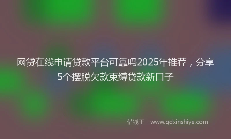网贷在线申请贷款平台可靠吗2025年推荐，分享5个摆脱欠款束缚贷款新口子