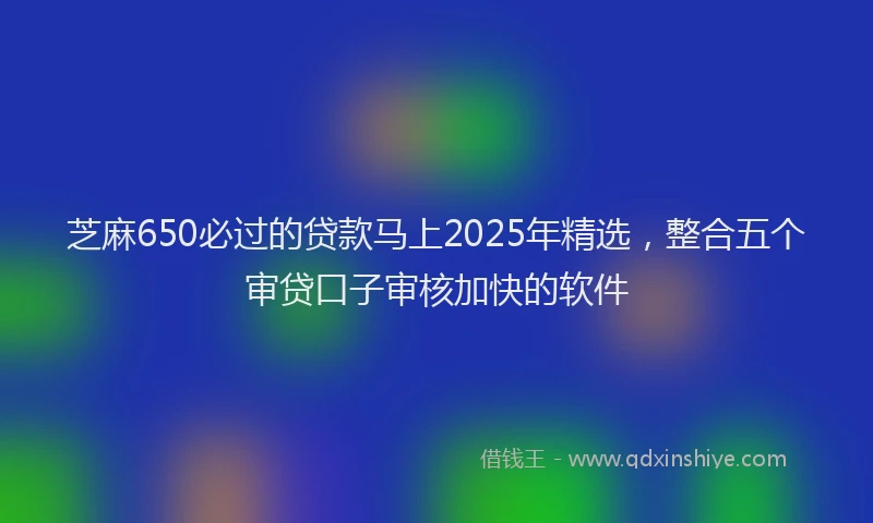 芝麻650必过的贷款马上2025年精选，整合五个审贷口子审核加快的软件