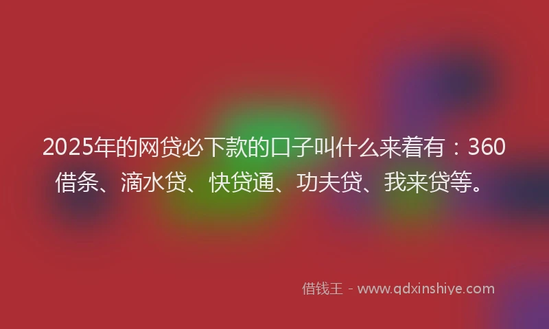 2025年的网贷必下款的口子叫什么来着有：360借条、滴水贷、快贷通、功夫贷、我来贷等。