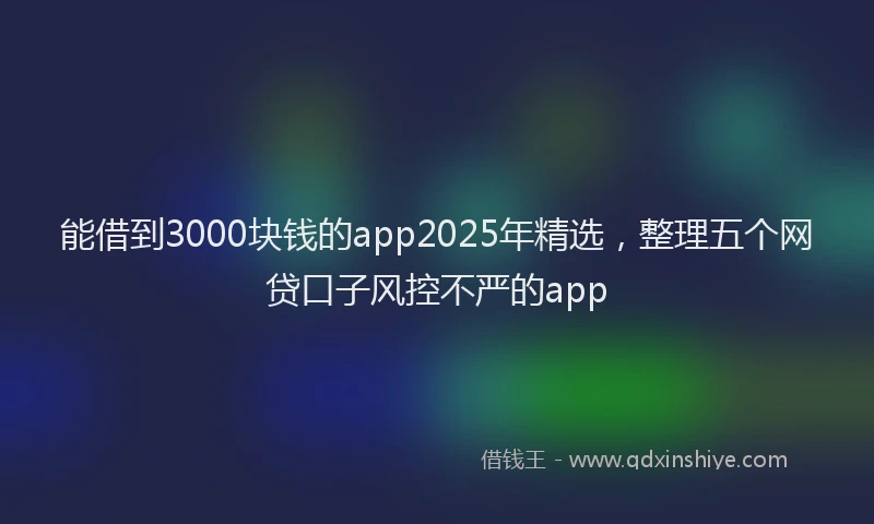 能借到3000块钱的app2025年精选，整理五个网贷口子风控不严的app