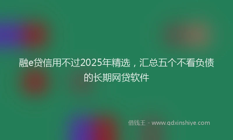 融e贷信用不过2025年精选，汇总五个不看负债的长期网贷软件