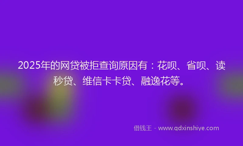 2025年的网贷被拒查询原因有：花呗、省呗、读秒贷、维信卡卡贷、融逸花等。