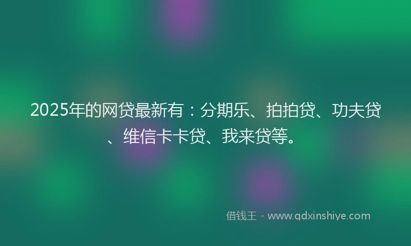 2025年的网贷最新有：分期乐、拍拍贷、功夫贷、维信卡卡贷、我来贷等。