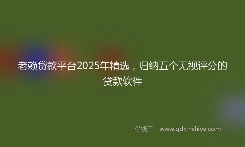 老赖贷款平台2025年精选，归纳五个无视评分的贷款软件