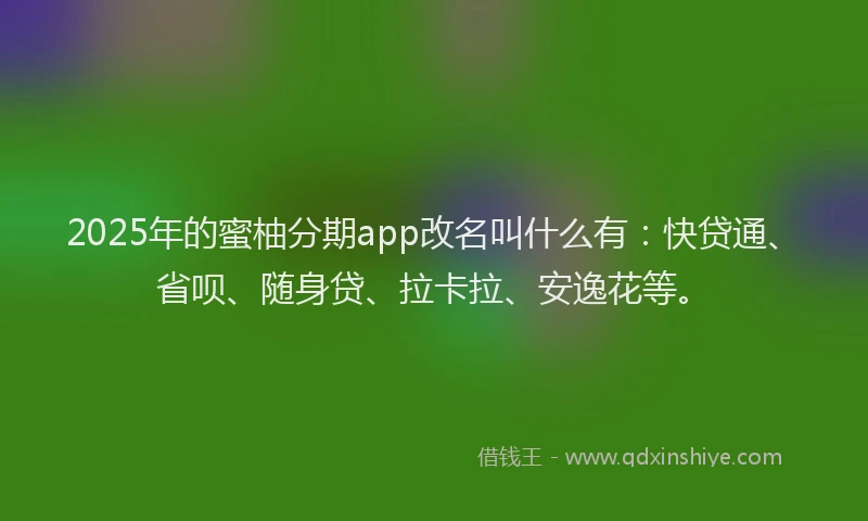 2025年的蜜柚分期app改名叫什么有：快贷通、省呗、随身贷、拉卡拉、安逸花等。