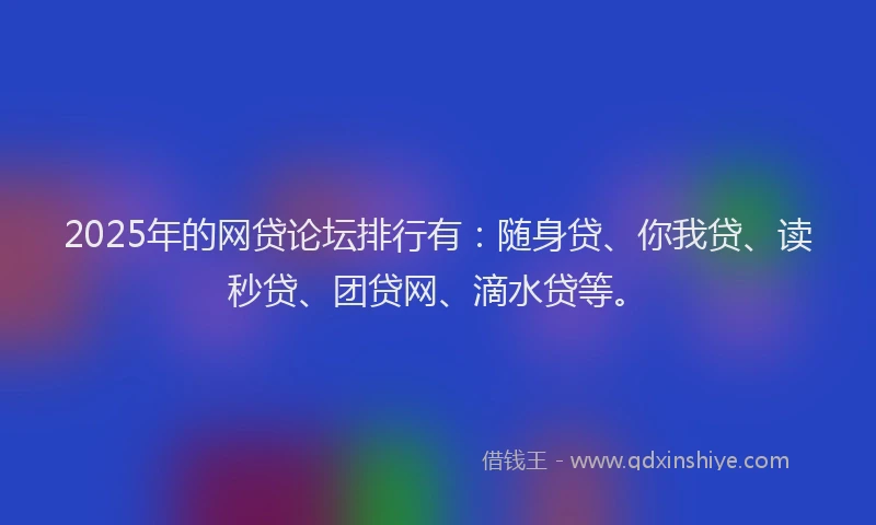 2025年的网贷论坛排行有：随身贷、你我贷、读秒贷、团贷网、滴水贷等。